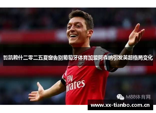 哲凯赖什二零二五夏窗告别葡萄牙体育加盟阿森纳引发英超格局变化