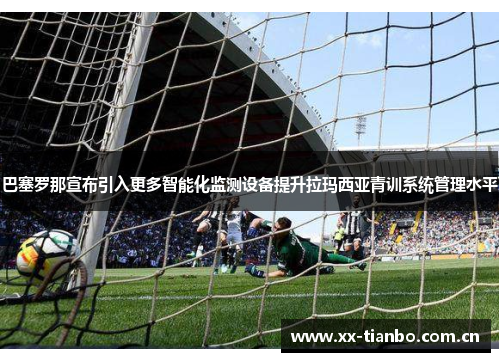 巴塞罗那宣布引入更多智能化监测设备提升拉玛西亚青训系统管理水平